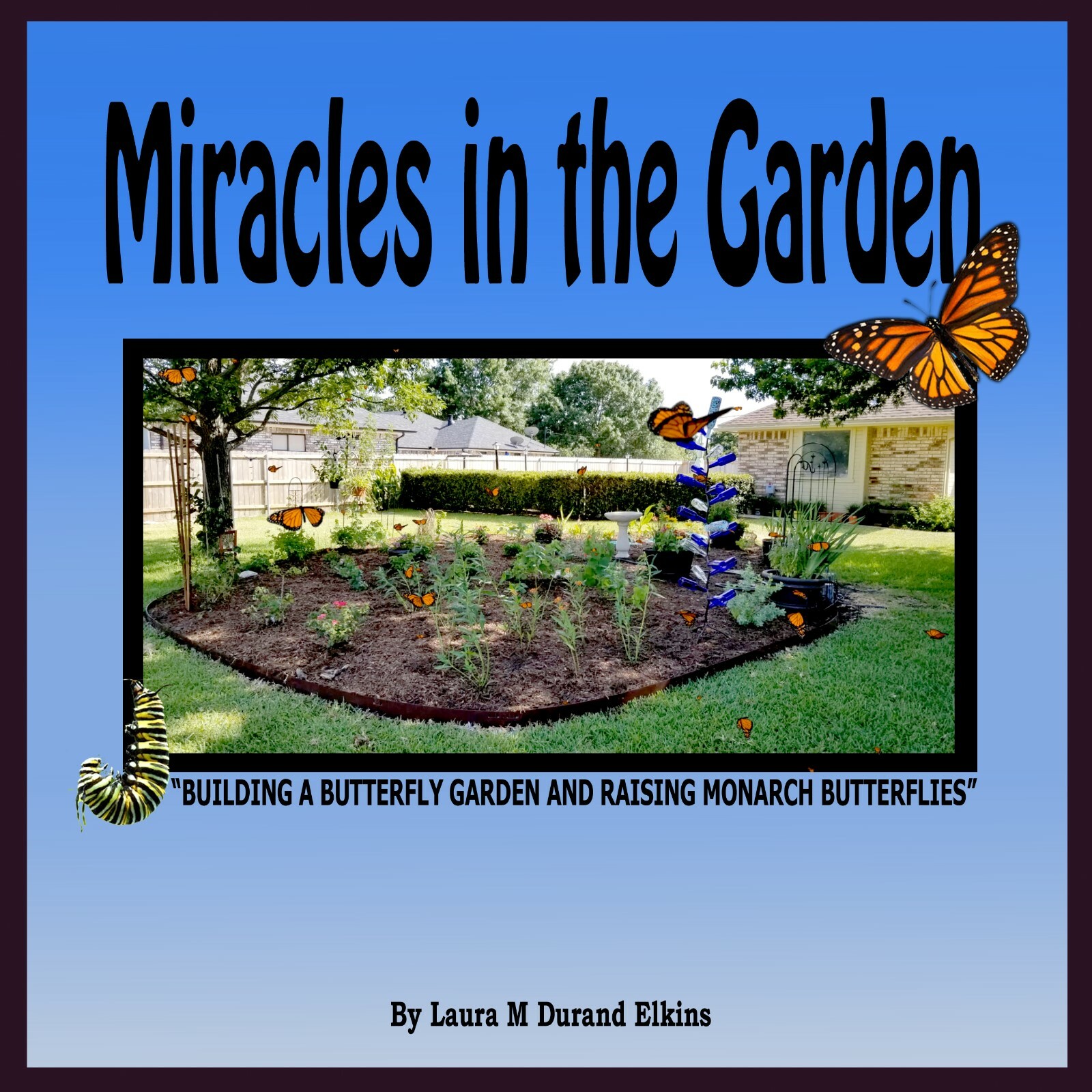 Miracles in the Garden, Building A Small Garden and Raising Monarch Butterflies