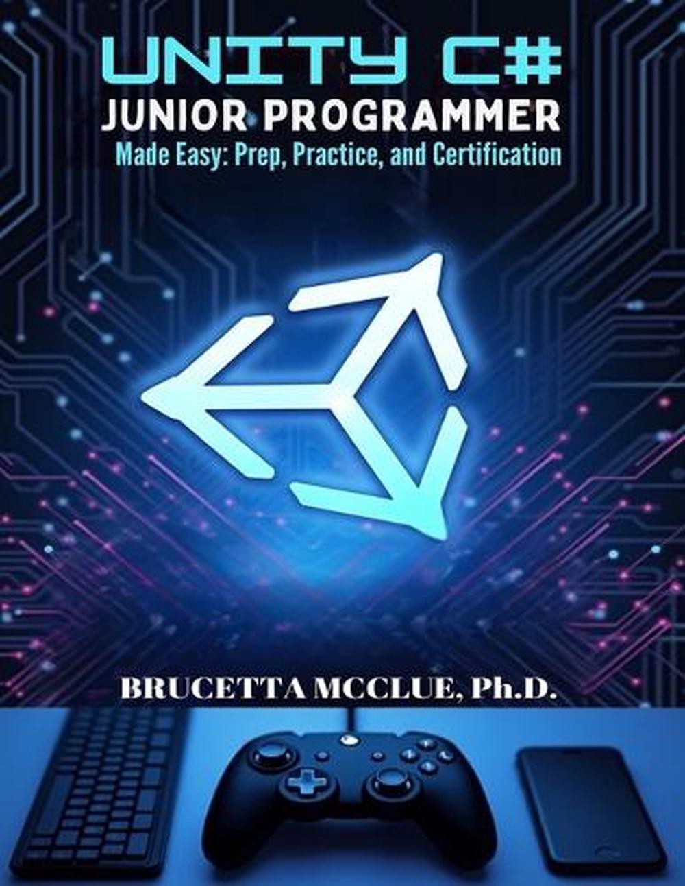 Unity C# Junior Programmer Made Easy: Learn, Prep, Practice, and Certification b