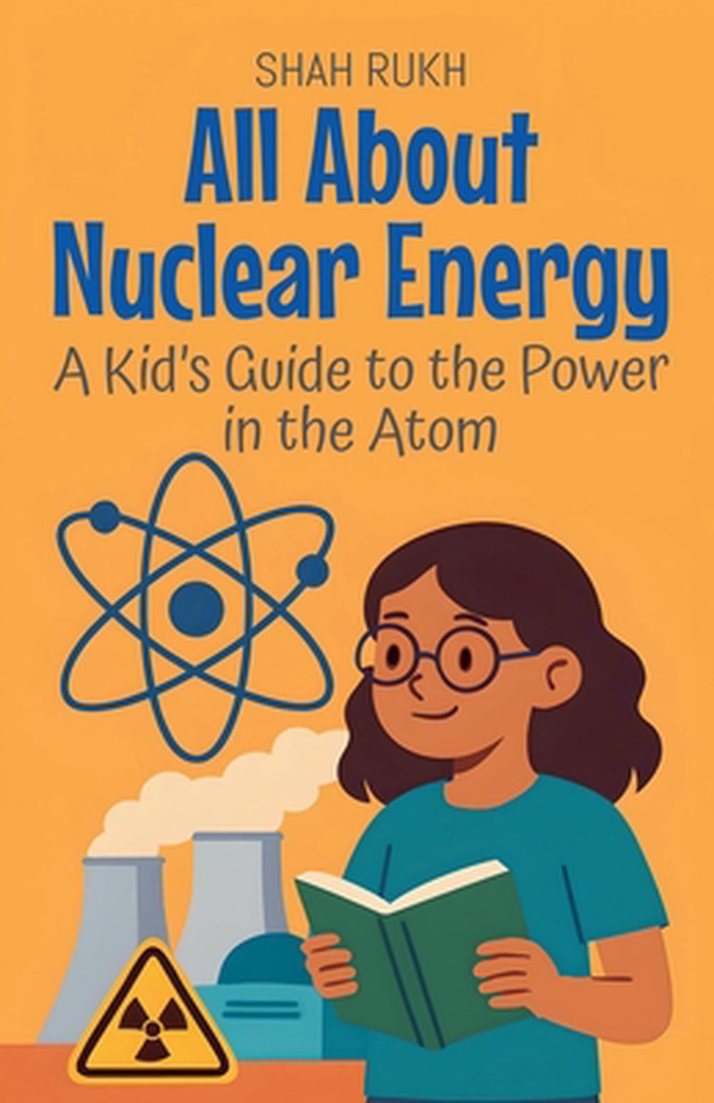 All About Nuclear Energy: A Kid’s Guide to the Power in the Atom by Shah Rukh Pa