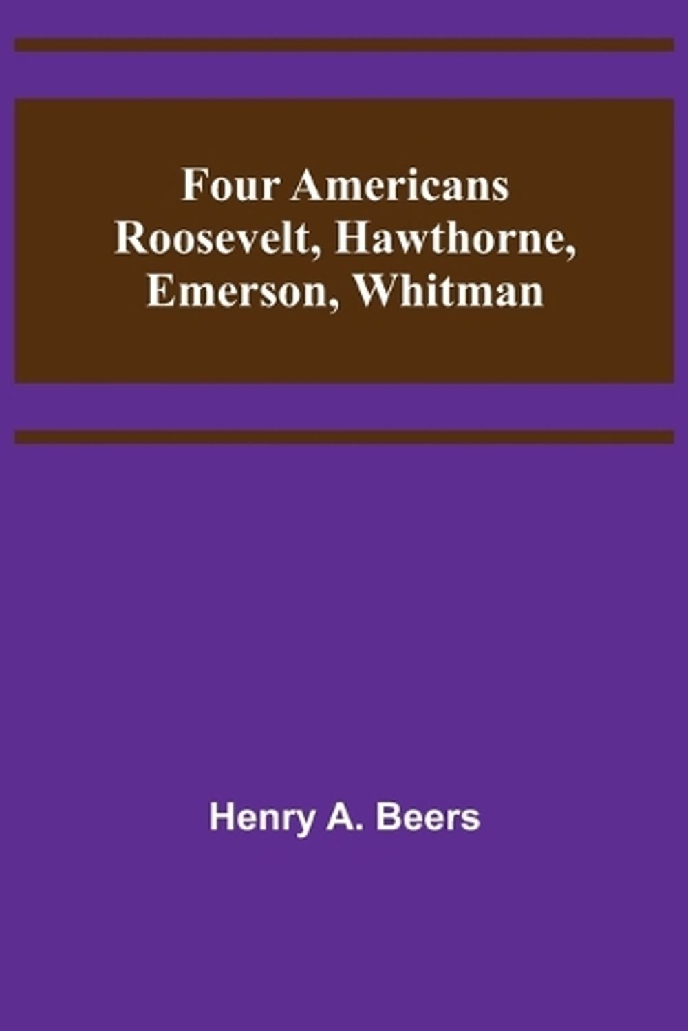 Four Americans Roosevelt, Hawthorne, Emerson, Whitman by Henry A. Beers (English