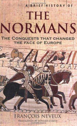 A Brief History of the Normans: The Conquests That Changed the Face of Europe B