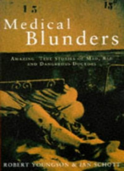 Medical Blunders: Amazing True Stories of Mad, Bad and Dangerous Doctors By R.M