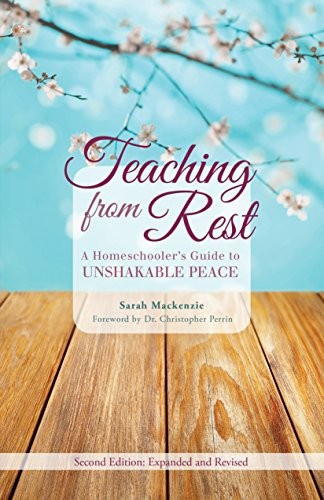 TEACHING FROM REST: A HOMESCHOOLER’S GUIDE TO UNSHAKABLE By Sarah Mackenzie