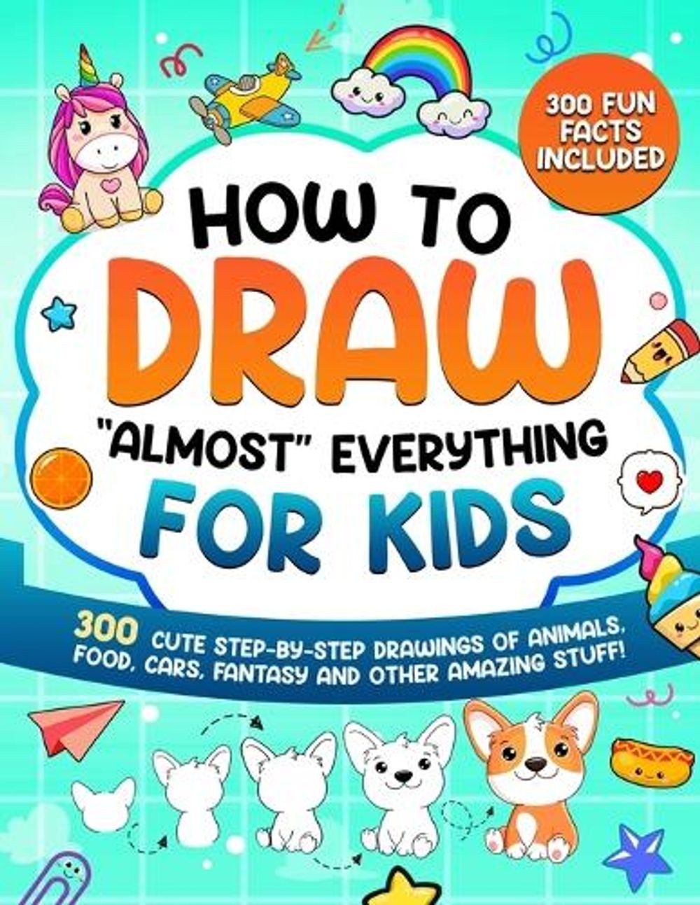 How to Draw «Almost» Everything for Kids: 300 Cute Step-By-Step Drawings of Anim