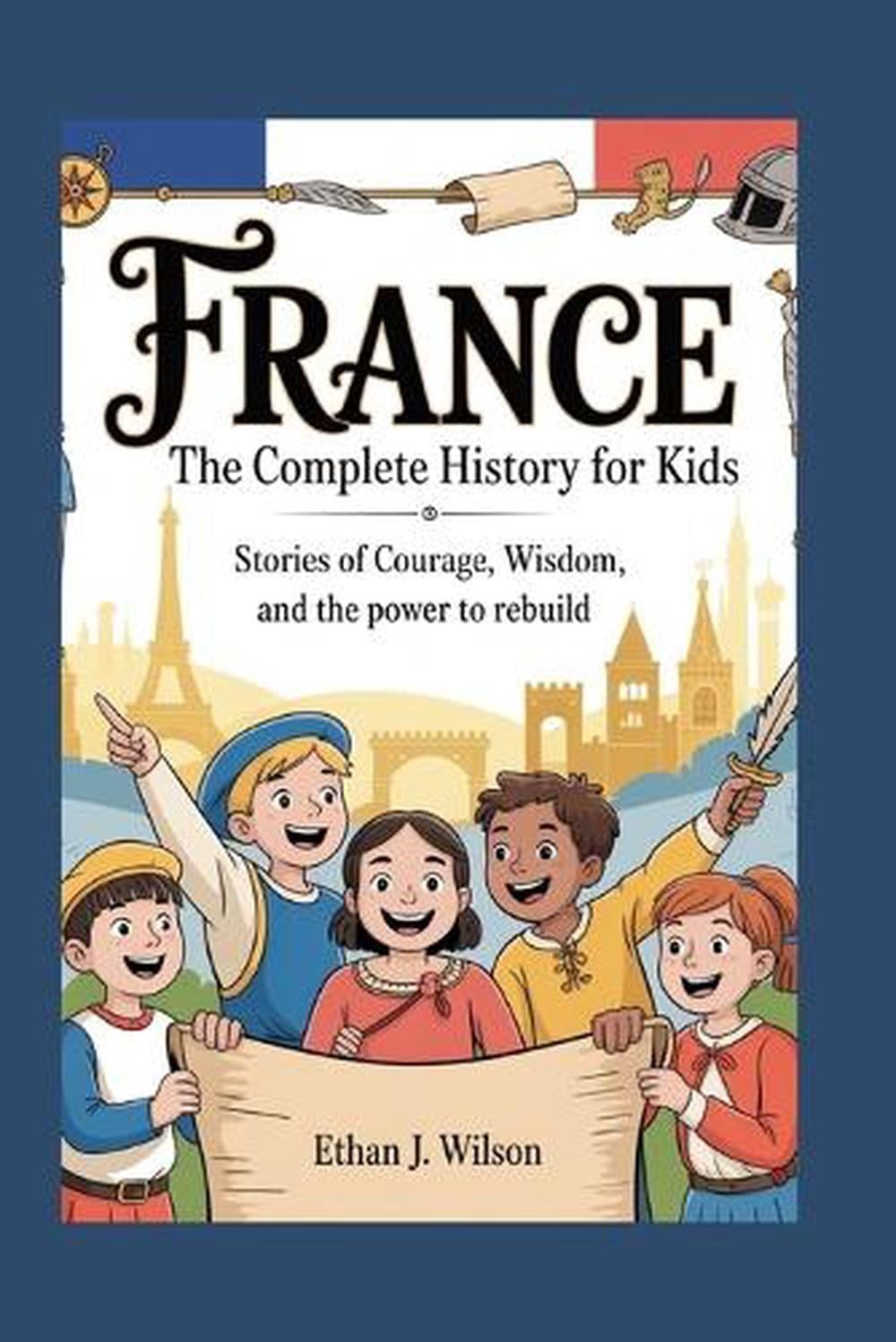 France: The Complete History for Kids: Stories of Courage, Wisdom, and the Power
