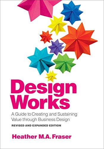 DESIGN WORKS: A GUIDE TO CREATING AND SUSTAINING VALUE By Heather M. A. Fraser