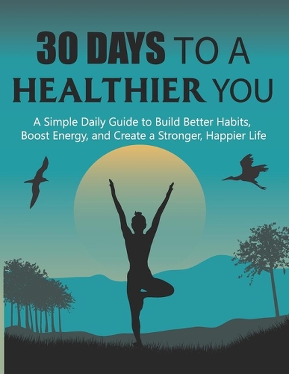 30 Days to a Healthier You: A Simple Daily Guide to Build Better Habits, Boost E