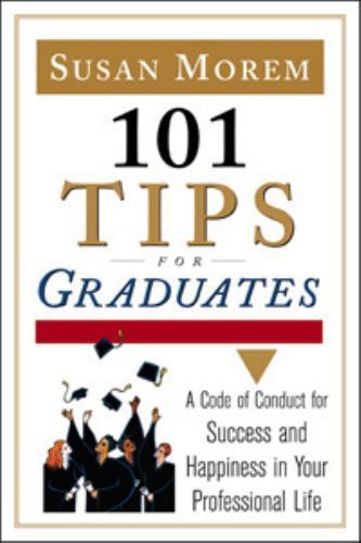 101 Tips For Graduates: A Code Of Conduct For Success And Happiness In Your Pro