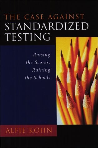 THE CASE AGAINST STANDARDIZED TESTING: RAISING THE SCORES, By Alfie Kohn & Lois