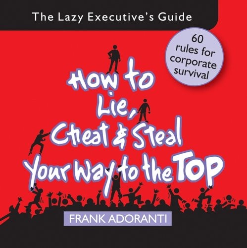 HOW TO LIE, CHEAT AND STEAL YOUR WAY TO THE TOP: THE LAZY By Frank Adoranti