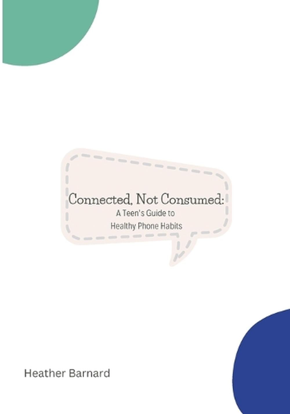 Connected, Not Consumed: A Teen’s Guide to Healthy Phone Habits by Heather Barna