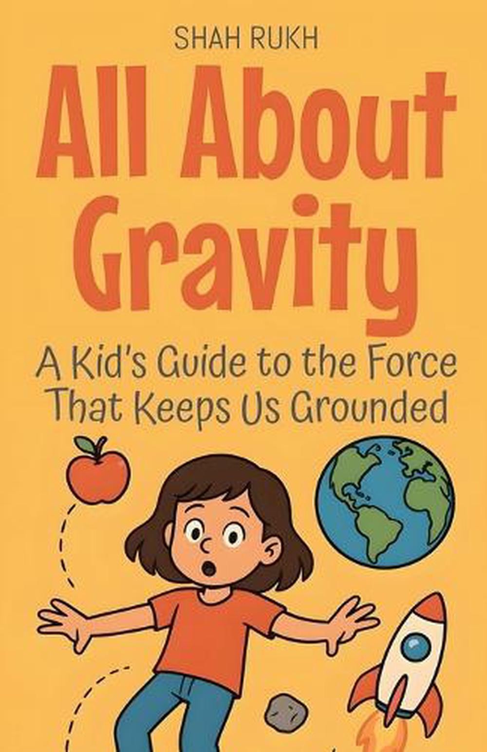 All About Gravity: A Kid’s Guide to the Force That Keeps Us Grounded by Shah Ruk